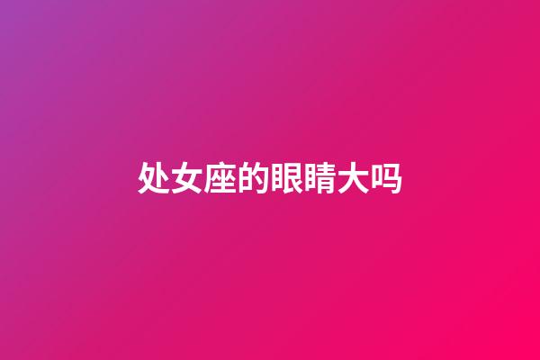 处女座的眼睛大吗-第1张-星座运势-玄机派