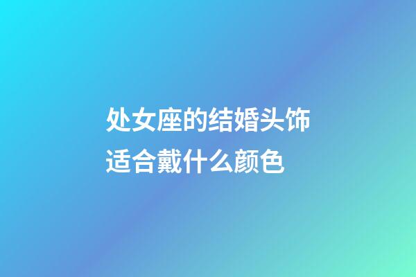 处女座的结婚头饰适合戴什么颜色-第1张-星座运势-玄机派