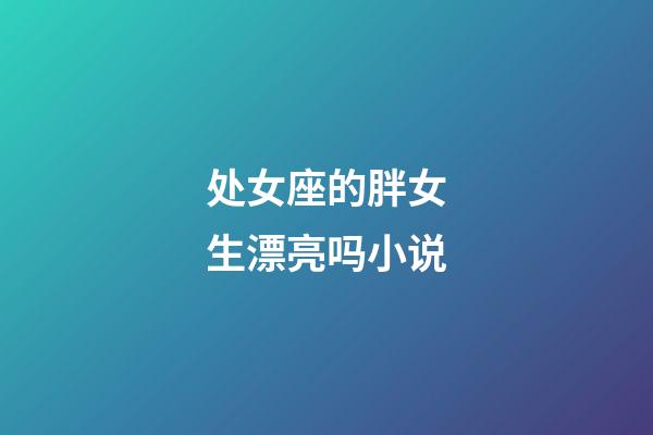 处女座的胖女生漂亮吗小说-第1张-星座运势-玄机派