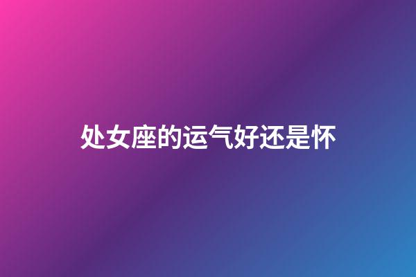 处女座的运气好还是怀-第1张-星座运势-玄机派