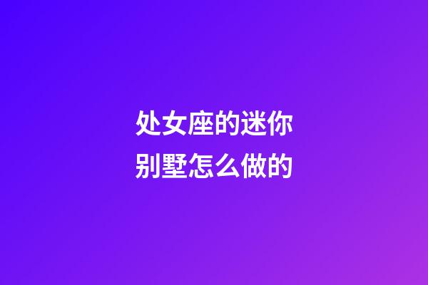处女座的迷你别墅怎么做的-第1张-星座运势-玄机派
