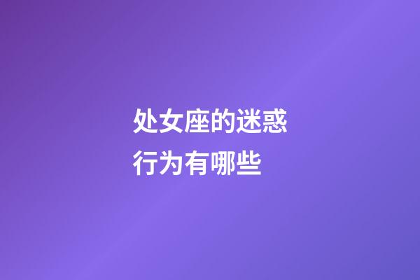 处女座的迷惑行为有哪些-第1张-星座运势-玄机派