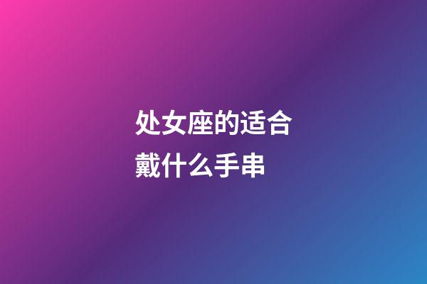 处女座的适合戴什么手串-第1张-星座运势-玄机派