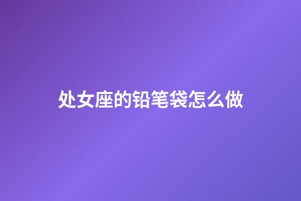 处女座的铅笔袋怎么做-第1张-星座运势-玄机派