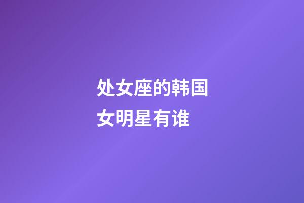 处女座的韩国女明星有谁-第1张-星座运势-玄机派