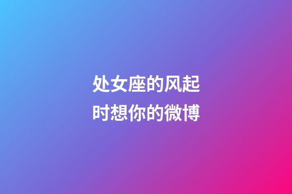 处女座的风起时想你的微博-第1张-星座运势-玄机派