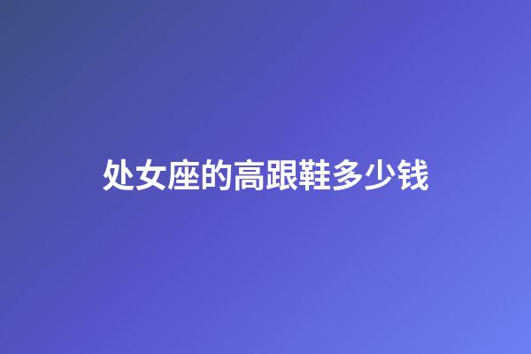 处女座的高跟鞋多少钱-第1张-星座运势-玄机派