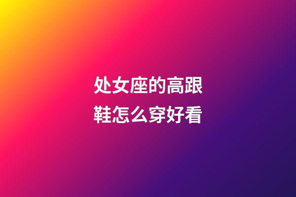 处女座的高跟鞋怎么穿好看-第1张-星座运势-玄机派