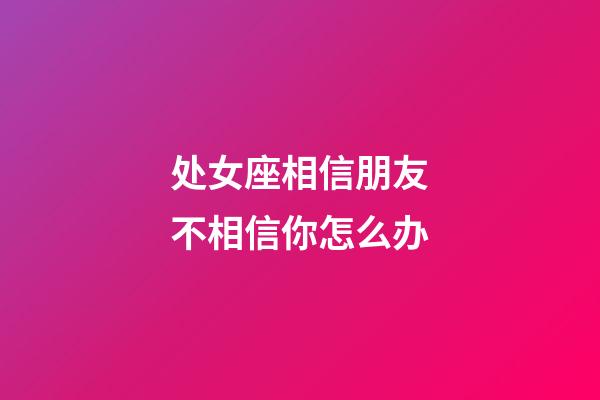 处女座相信朋友不相信你怎么办-第1张-星座运势-玄机派