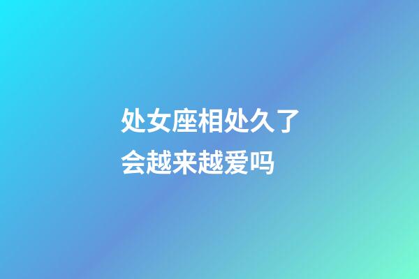 处女座相处久了会越来越爱吗-第1张-星座运势-玄机派