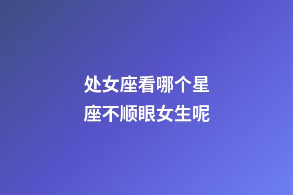 处女座看哪个星座不顺眼女生呢-第1张-星座运势-玄机派