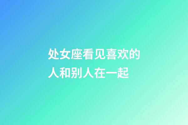 处女座看见喜欢的人和别人在一起-第1张-星座运势-玄机派