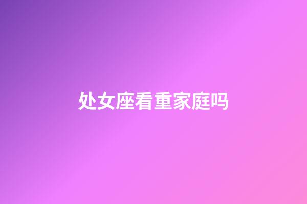 处女座看重家庭吗-第1张-星座运势-玄机派