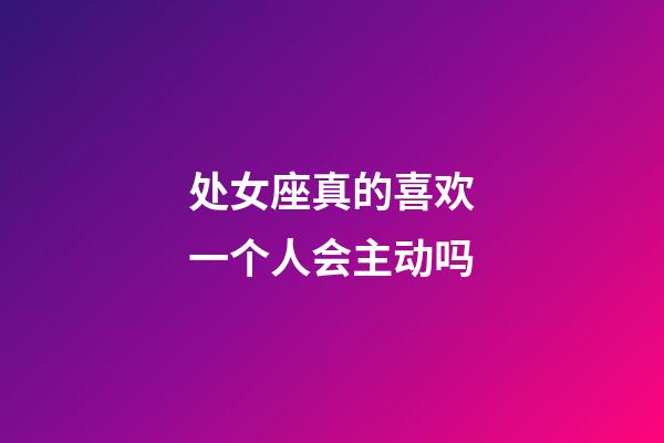 处女座真的喜欢一个人会主动吗-第1张-星座运势-玄机派