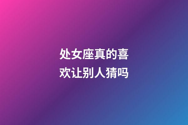 处女座真的喜欢让别人猜吗-第1张-星座运势-玄机派