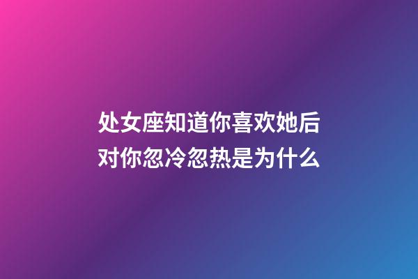 处女座知道你喜欢她后对你忽冷忽热是为什么-第1张-星座运势-玄机派
