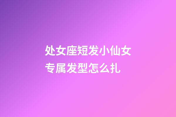 处女座短发小仙女专属发型怎么扎-第1张-星座运势-玄机派