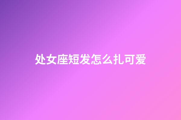 处女座短发怎么扎可爱-第1张-星座运势-玄机派