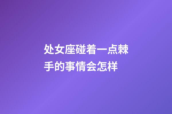 处女座碰着一点棘手的事情会怎样-第1张-星座运势-玄机派