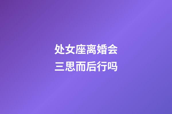 处女座离婚会三思而后行吗-第1张-星座运势-玄机派