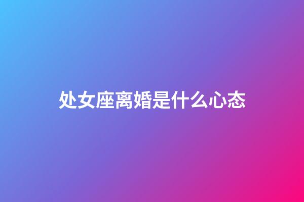 处女座离婚是什么心态-第1张-星座运势-玄机派