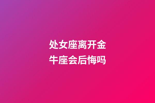 处女座离开金牛座会后悔吗-第1张-星座运势-玄机派