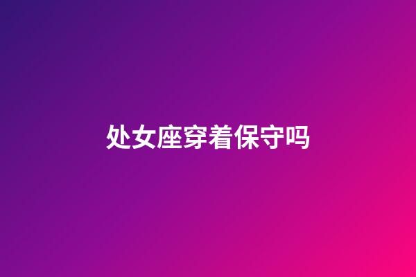 处女座穿着保守吗-第1张-星座运势-玄机派