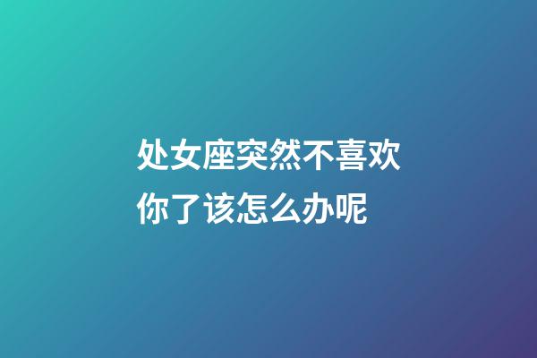 处女座突然不喜欢你了该怎么办呢-第1张-星座运势-玄机派