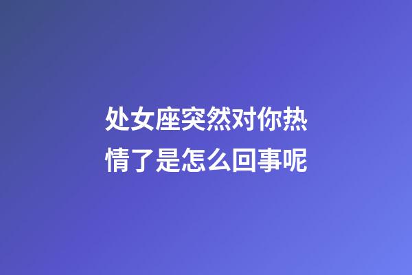 处女座突然对你热情了是怎么回事呢-第1张-星座运势-玄机派