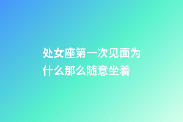 处女座第一次见面为什么那么随意坐着-第1张-星座运势-玄机派