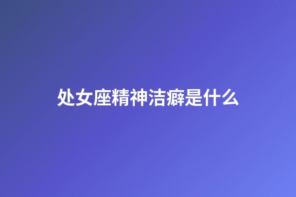 处女座精神洁癖是什么-第1张-星座运势-玄机派