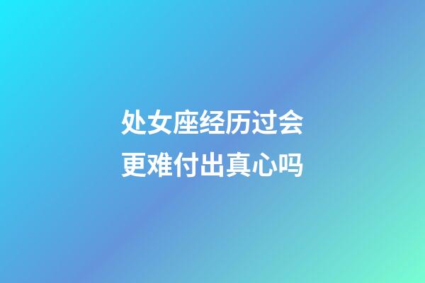 处女座经历过会更难付出真心吗-第1张-星座运势-玄机派