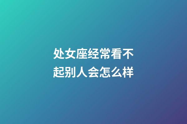 处女座经常看不起别人会怎么样-第1张-星座运势-玄机派