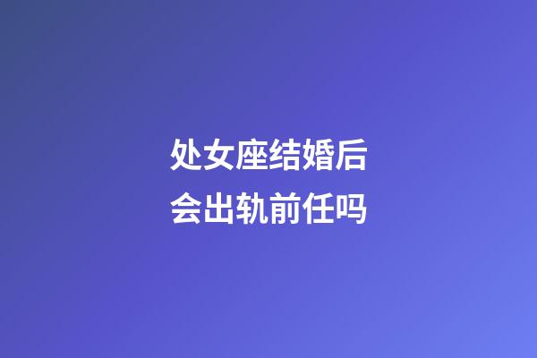 处女座结婚后会出轨前任吗-第1张-星座运势-玄机派