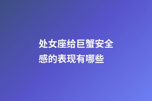 处女座给巨蟹安全感的表现有哪些-第1张-星座运势-玄机派