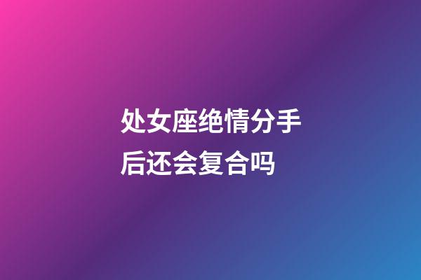 处女座绝情分手后还会复合吗-第1张-星座运势-玄机派