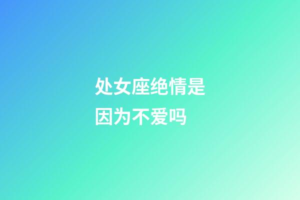 处女座绝情是因为不爱吗-第1张-星座运势-玄机派