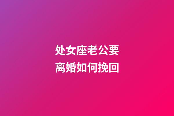 处女座老公要离婚如何挽回-第1张-星座运势-玄机派