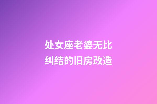 处女座老婆无比纠结的旧房改造-第1张-星座运势-玄机派