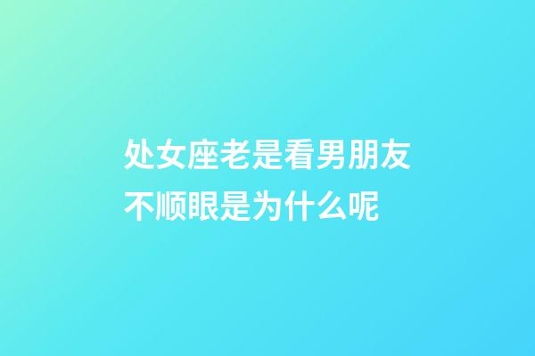 处女座老是看男朋友不顺眼是为什么呢-第1张-星座运势-玄机派