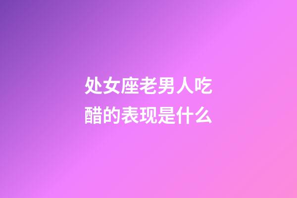 处女座老男人吃醋的表现是什么-第1张-星座运势-玄机派