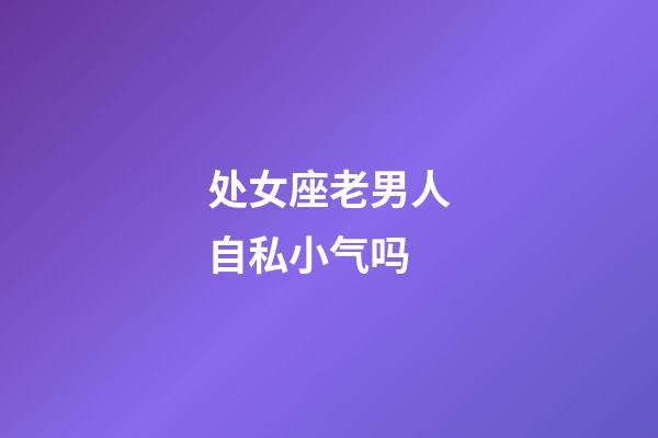 处女座老男人自私小气吗-第1张-星座运势-玄机派