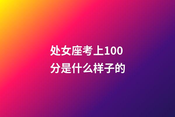 处女座考上100分是什么样子的-第1张-星座运势-玄机派