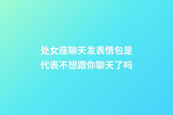 处女座聊天发表情包是代表不想跟你聊天了吗-第1张-星座运势-玄机派