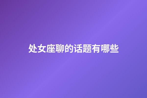 处女座聊的话题有哪些-第1张-星座运势-玄机派