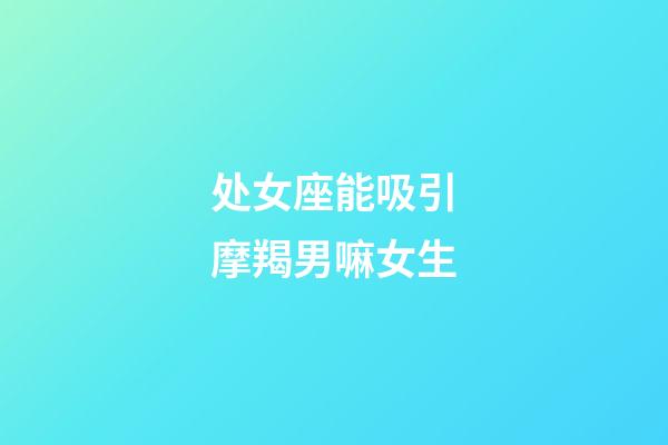 处女座能吸引摩羯男嘛女生-第1张-星座运势-玄机派