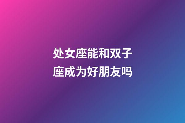 处女座能和双子座成为好朋友吗-第1张-星座运势-玄机派