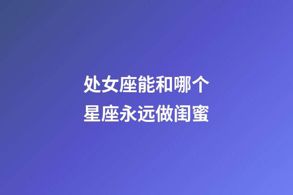 处女座能和哪个星座永远做闺蜜-第1张-星座运势-玄机派