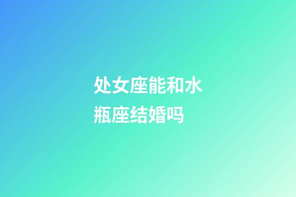 处女座能和水瓶座结婚吗-第1张-星座运势-玄机派