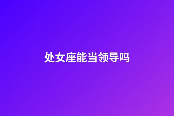 处女座能当领导吗-第1张-星座运势-玄机派